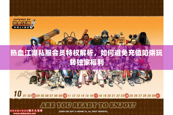 热血江湖私服会员特权解析，如何避免充值陷阱玩转独家福利