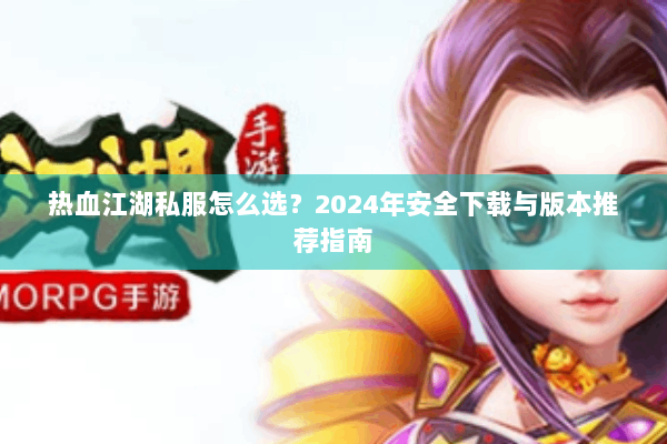 热血江湖私服怎么选？2024年安全下载与版本推荐指南