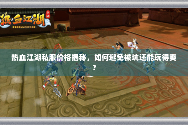 热血江湖私服价格揭秘，如何避免被坑还能玩得爽？