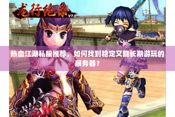 热血江湖私服推荐，如何找到稳定又能长期游玩的服务器？
