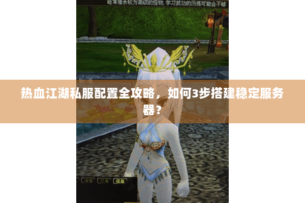 热血江湖私服配置全攻略，如何3步搭建稳定服务器？