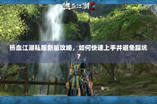 热血江湖私服新版攻略，如何快速上手并避免踩坑？