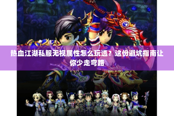 热血江湖私服无视属性怎么玩透？这份避坑指南让你少走弯路
