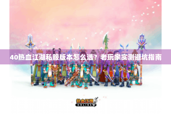 40热血江湖私服版本怎么选？老玩家实测避坑指南