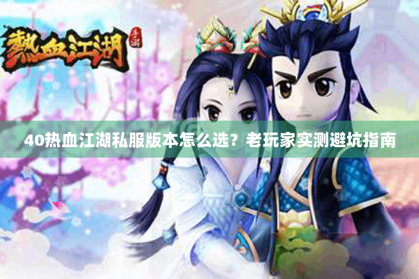 40热血江湖私服版本怎么选？老玩家实测避坑指南