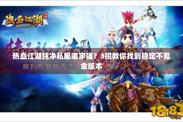 热血江湖纯净私服哪家强？3招教你找到稳定不氪金版本