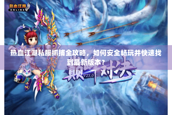 热血江湖私服抓捕全攻略，如何安全畅玩并快速找到最新版本？