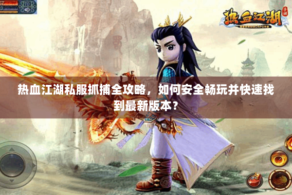 热血江湖私服抓捕全攻略，如何安全畅玩并快速找到最新版本？