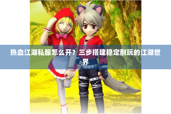 热血江湖私服怎么开？三步搭建稳定耐玩的江湖世界