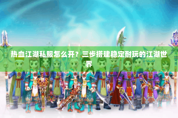 热血江湖私服怎么开？三步搭建稳定耐玩的江湖世界