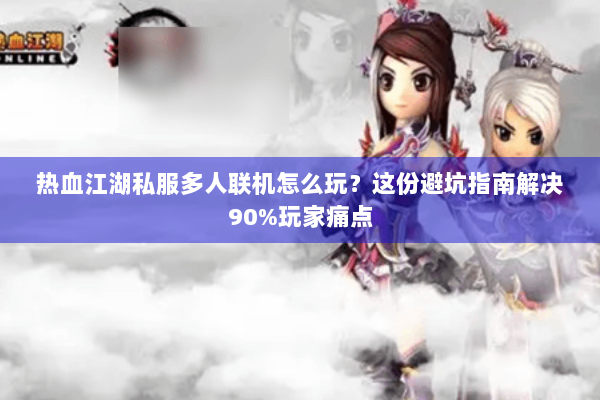 热血江湖私服多人联机怎么玩？这份避坑指南解决90%玩家痛点
