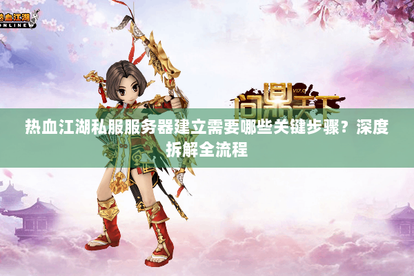 热血江湖私服服务器建立需要哪些关键步骤？深度拆解全流程