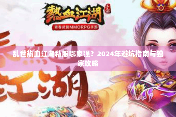 乱世热血江湖私服哪家强？2024年避坑指南与独家攻略