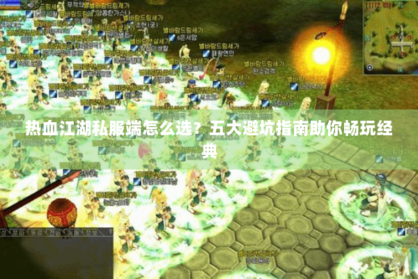 热血江湖私服端怎么选？五大避坑指南助你畅玩经典