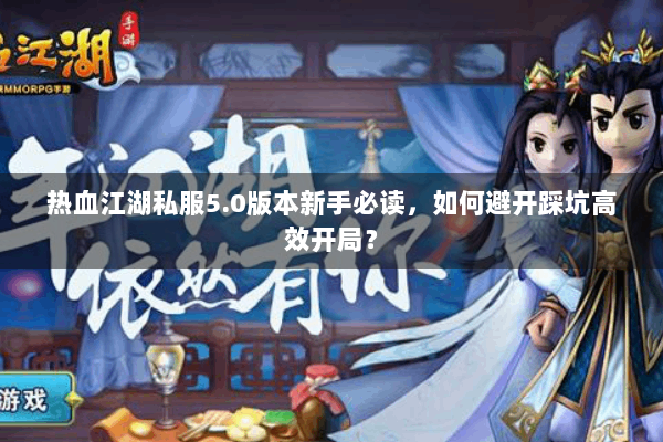 热血江湖私服5.0版本新手必读，如何避开踩坑高效开局？