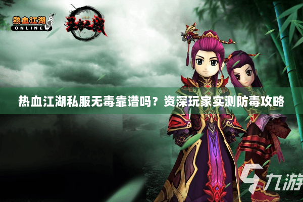 热血江湖私服无毒靠谱吗？资深玩家实测防毒攻略