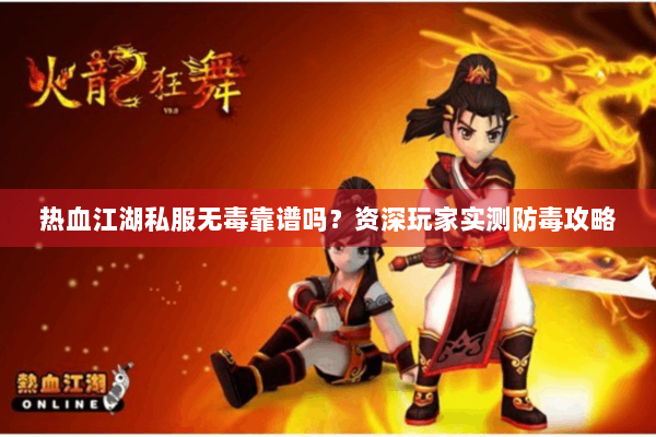 热血江湖私服无毒靠谱吗？资深玩家实测防毒攻略