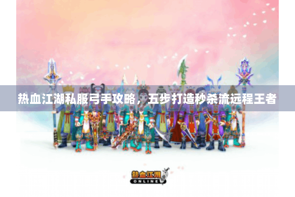 热血江湖私服弓手攻略，五步打造秒杀流远程王者