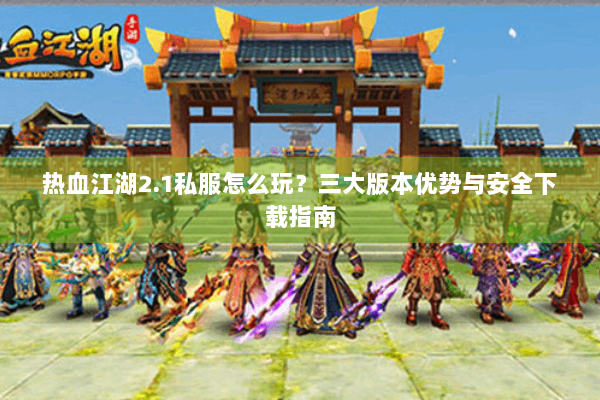 热血江湖2.1私服怎么玩？三大版本优势与安全下载指南