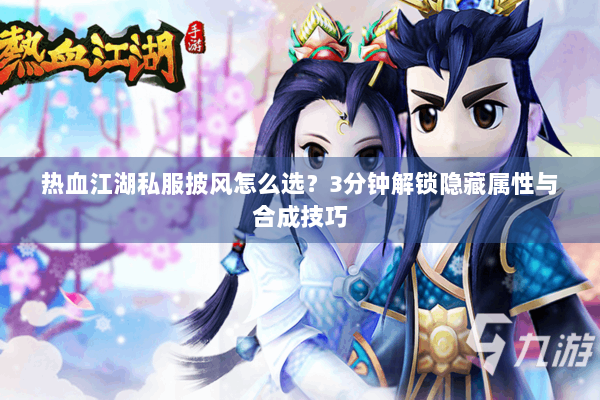 热血江湖私服披风怎么选？3分钟解锁隐藏属性与合成技巧