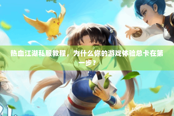 热血江湖私服教程，为什么你的游戏体验总卡在第一步？