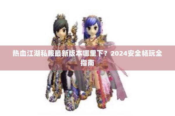 热血江湖私服最新版本哪里下？2024安全畅玩全指南