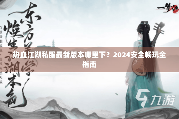 热血江湖私服最新版本哪里下？2024安全畅玩全指南