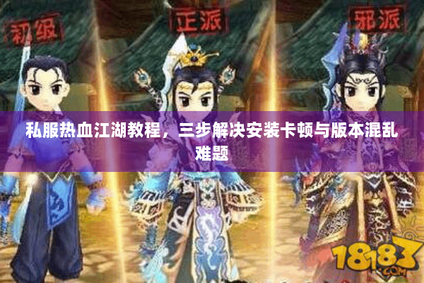私服热血江湖教程，三步解决安装卡顿与版本混乱难题