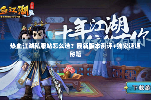 热血江湖私服站怎么选？最新版本测评+独家速通秘籍