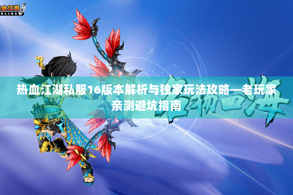热血江湖私服16版本解析与独家玩法攻略—老玩家亲测避坑指南