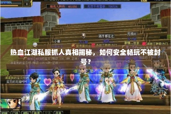 热血江湖私服抓人真相揭秘，如何安全畅玩不被封号？