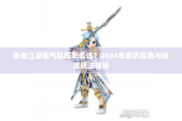 热血江湖霸气私服怎么选？2024年避坑指南与独家玩法揭秘