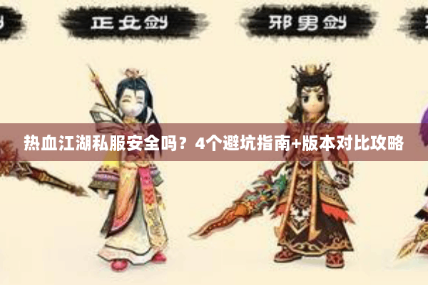 热血江湖私服安全吗？4个避坑指南+版本对比攻略