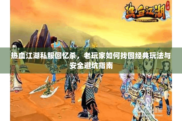 热血江湖私服回忆杀，老玩家如何找回经典玩法与安全避坑指南