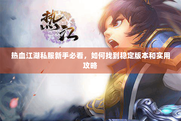 热血江湖私服新手必看，如何找到稳定版本和实用攻略