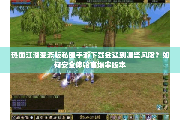 热血江湖变态版私服手游下载会遇到哪些风险？如何安全体验高爆率版本