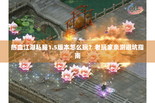 热血江湖私服1.5版本怎么玩？老玩家亲测避坑指南