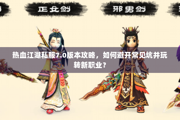 热血江湖私服7.0版本攻略，如何避开常见坑并玩转新职业？