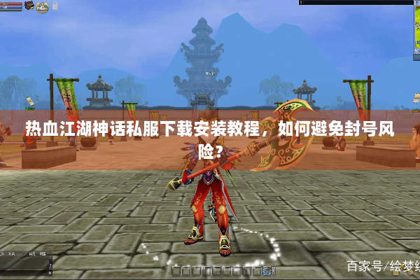热血江湖神话私服下载安装教程，如何避免封号风险？