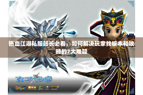 热血江湖私服站长必看，如何解决玩家找版本和攻略的7大难题