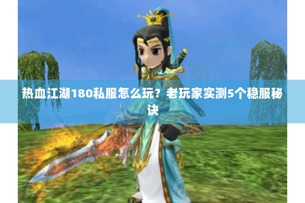 热血江湖180私服怎么玩？老玩家实测5个稳服秘诀