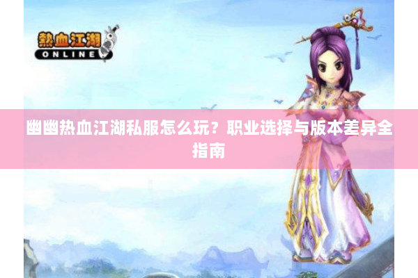 幽幽热血江湖私服怎么玩？职业选择与版本差异全指南