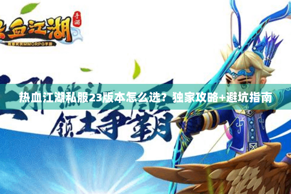 热血江湖私服23版本怎么选？独家攻略+避坑指南