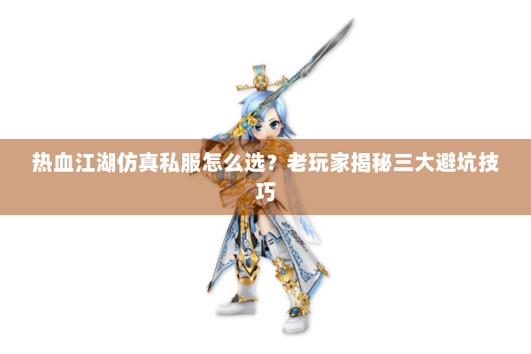 热血江湖仿真私服怎么选？老玩家揭秘三大避坑技巧
