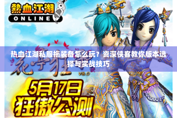 热血江湖私服拖装备怎么玩？资深侠客教你版本选择与实战技巧