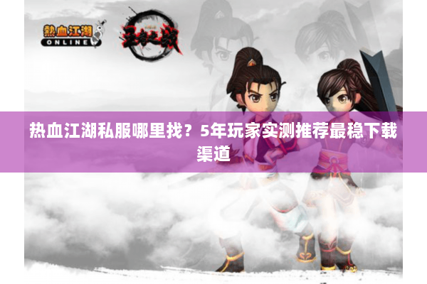 热血江湖私服哪里找？5年玩家实测推荐最稳下载渠道