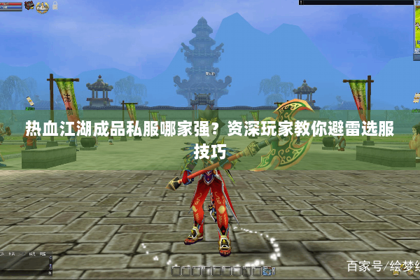 热血江湖成品私服哪家强？资深玩家教你避雷选服技巧