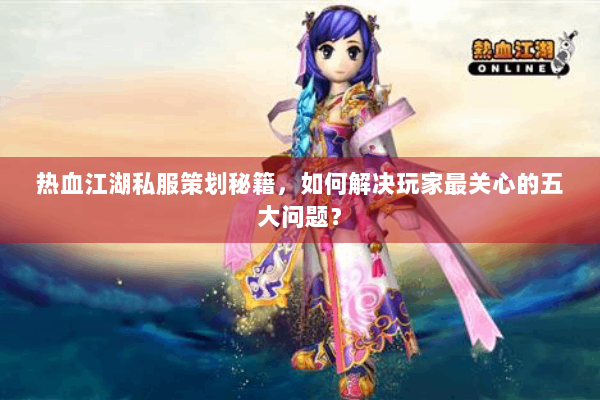 热血江湖私服策划秘籍，如何解决玩家最关心的五大问题？