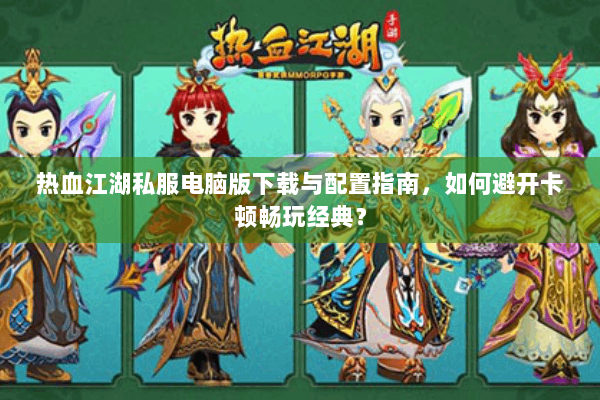 热血江湖私服电脑版下载与配置指南，如何避开卡顿畅玩经典？