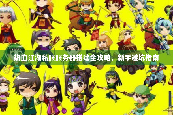 热血江湖私服服务器搭建全攻略，新手避坑指南
